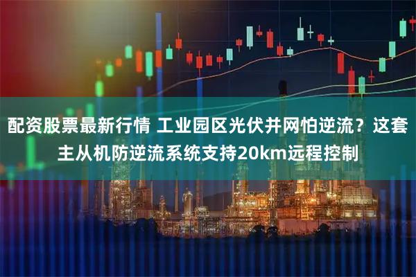 配资股票最新行情 工业园区光伏并网怕逆流?这套主从机防逆流系统支持20km远程控制