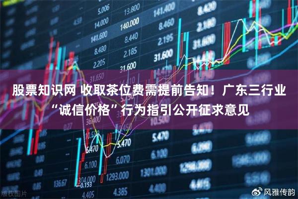 股票知识网 收取茶位费需提前告知!广东三行业“诚信价格”行为指引公开征求意见