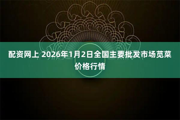 配资网上 2026年1月2日全国主要批发市场苋菜价格行情