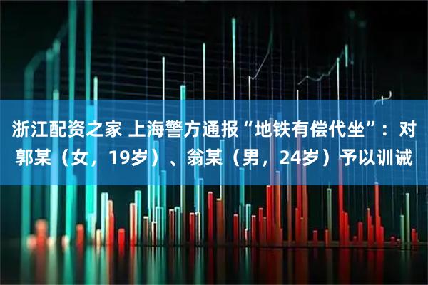 浙江配资之家 上海警方通报“地铁有偿代坐”：对郭某（女，19岁）、翁某（男，24岁）予以训诫