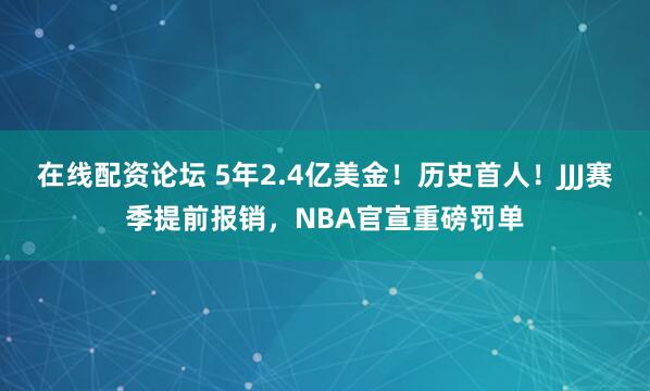 在线配资论坛 5年2.4亿美金！历史首人！JJJ赛季提前报销，NBA官宣重磅罚单