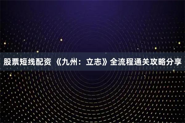 股票短线配资 《九州：立志》全流程通关攻略分享