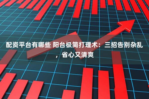 配资平台有哪些 阳台极简打理术：三招告别杂乱，省心又清爽