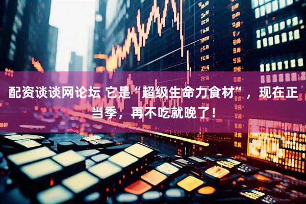 配资谈谈网论坛 它是“超级生命力食材”,现在正当季,再不吃就晚了!