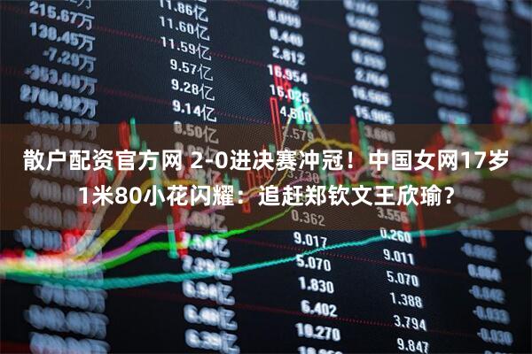 散户配资官方网 2-0进决赛冲冠！中国女网17岁1米80小花闪耀：追赶郑钦文王欣瑜？