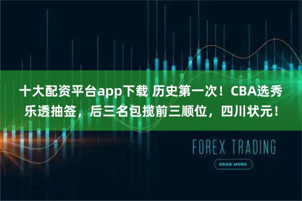 十大配资平台app下载 历史第一次！CBA选秀乐透抽签，后三名包揽前三顺位，四川状元！