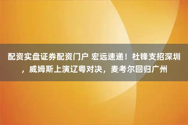 配资实盘证券配资门户 宏远速递！杜锋支招深圳，威姆斯上演辽粤对决，麦考尔回归广州