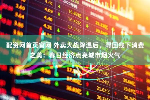 配资网首页官网 外卖大战降温后，寻回线下消费之美：春日经济点亮城市烟火气