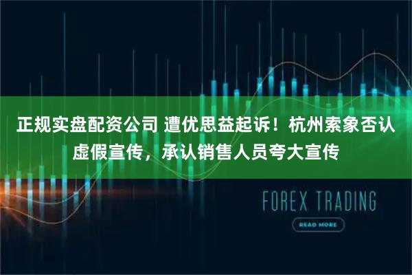正规实盘配资公司 遭优思益起诉!杭州索象否认虚假宣传,承认销售人员夸大宣传