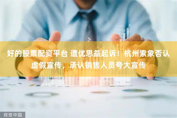 好的股票配资平台 遭优思益起诉！杭州索象否认虚假宣传，承认销售人员夸大宣传