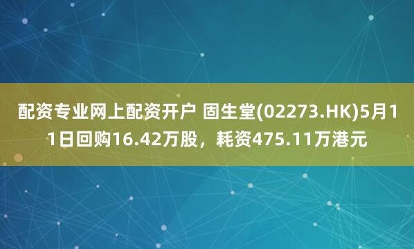 配资专业网上配资开户 固生堂(02273.HK)5月11日回购16.42万股,耗资475.11万港元