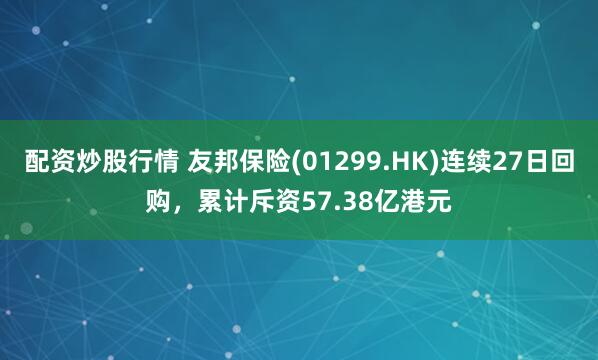 配资炒股行情 友邦保险(01299.HK)连续27日回购,累计斥资57.38亿港元
