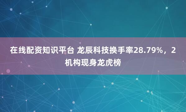 在线配资知识平台 龙辰科技换手率28.79%，2机构现身龙虎榜