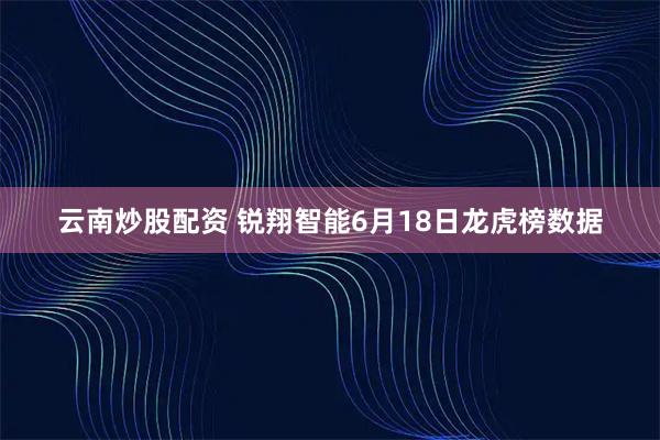 云南炒股配资 锐翔智能6月18日龙虎榜数据