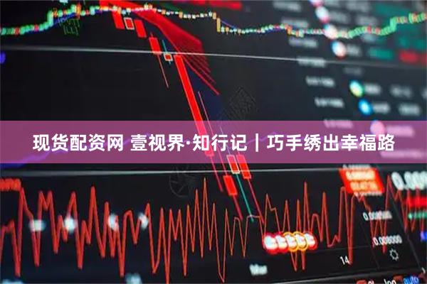 现货配资网 壹视界·知行记｜巧手绣出幸福路