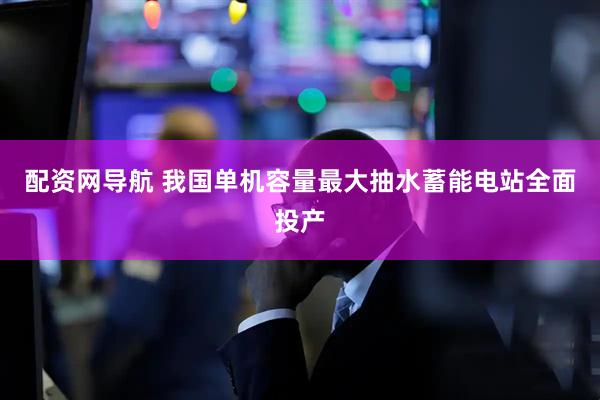 配资网导航 我国单机容量最大抽水蓄能电站全面投产