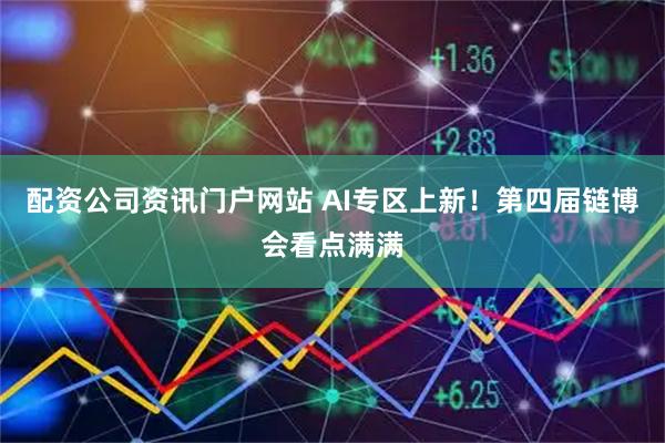 配资公司资讯门户网站 AI专区上新！第四届链博会看点满满