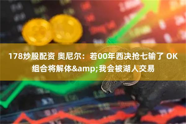 178炒股配资 奥尼尔：若00年西决抢七输了 OK组合将解体&我会被湖人交易