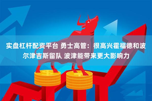 实盘杠杆配资平台 勇士高管：很高兴霍福德和波尔津吉斯留队 波津能带来更大影响力
