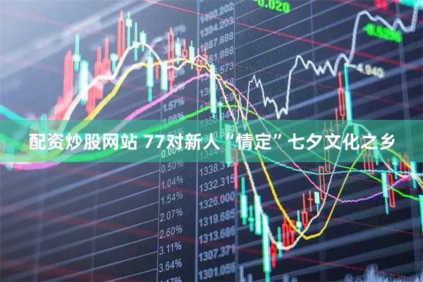 配资炒股网站 77对新人“情定”七夕文化之乡