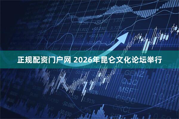 正规配资门户网 2026年昆仑文化论坛举行