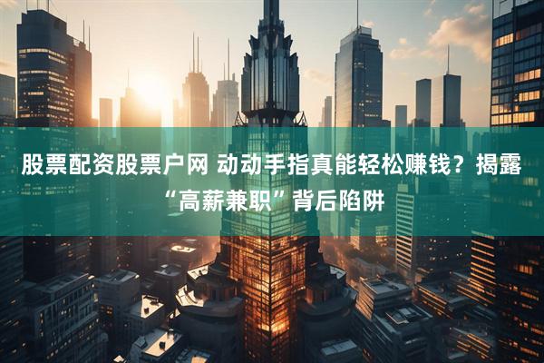 股票配资股票户网 动动手指真能轻松赚钱？揭露“高薪兼职”背后陷阱