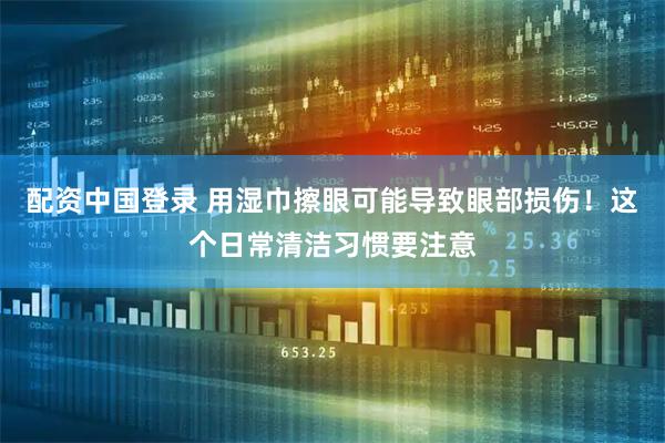 配资中国登录 用湿巾擦眼可能导致眼部损伤！这个日常清洁习惯要注意