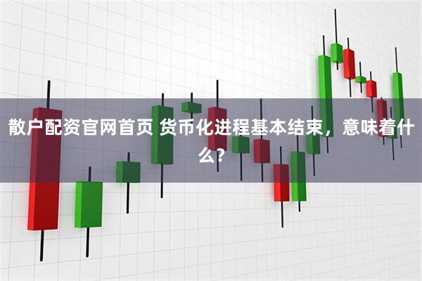 散户配资官网首页 货币化进程基本结束,意味着什么?
