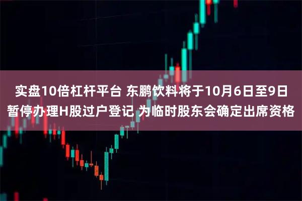 实盘10倍杠杆平台 东鹏饮料将于10月6日至9日暂停办理H股过户登记 为临时股东会确定出席资格