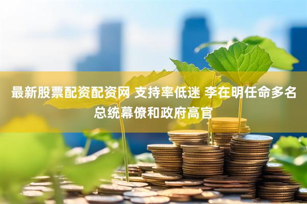 最新股票配资配资网 支持率低迷 李在明任命多名总统幕僚和政府高官