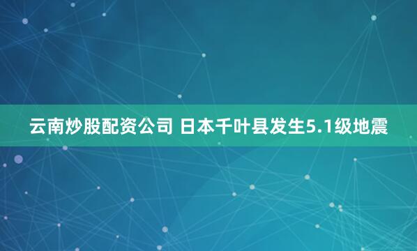 云南炒股配资公司 日本千叶县发生5.1级地震